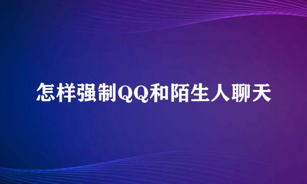 怎样强制QQ和陌生人聊天