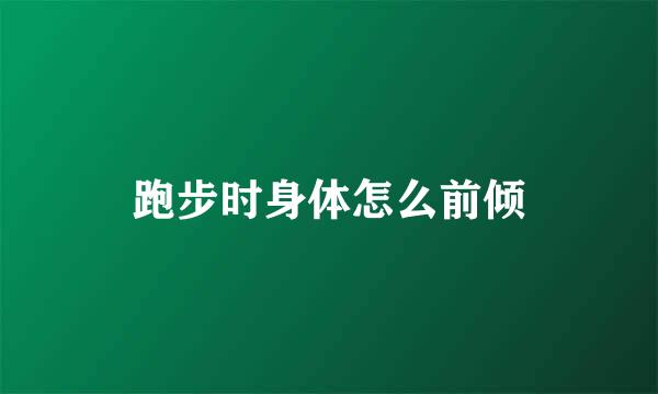 跑步时身体怎么前倾