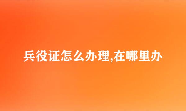 兵役证怎么办理,在哪里办
