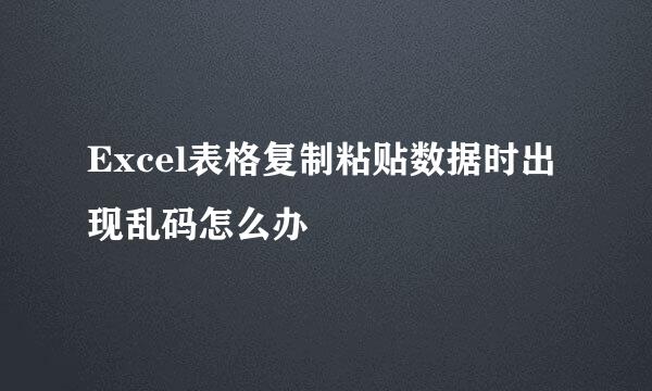 Excel表格复制粘贴数据时出现乱码怎么办