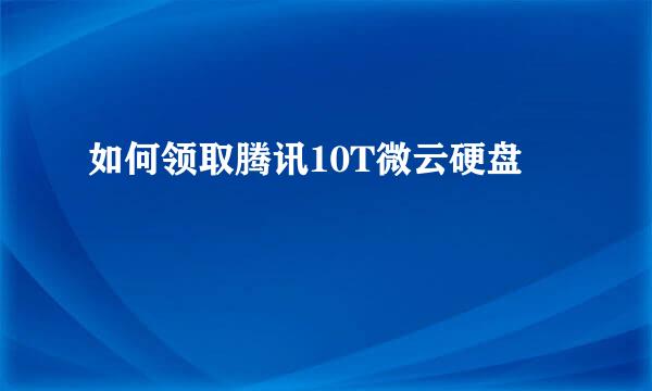 如何领取腾讯10T微云硬盘