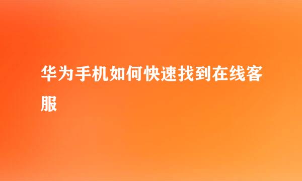 华为手机如何快速找到在线客服