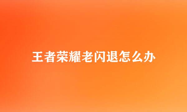王者荣耀老闪退怎么办