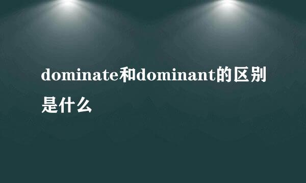 dominate和dominant的区别是什么