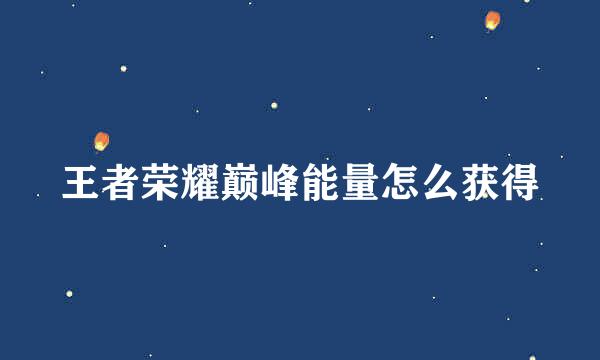 王者荣耀巅峰能量怎么获得