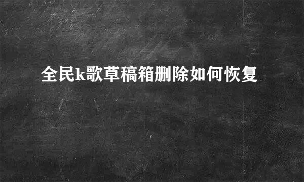 全民k歌草稿箱删除如何恢复