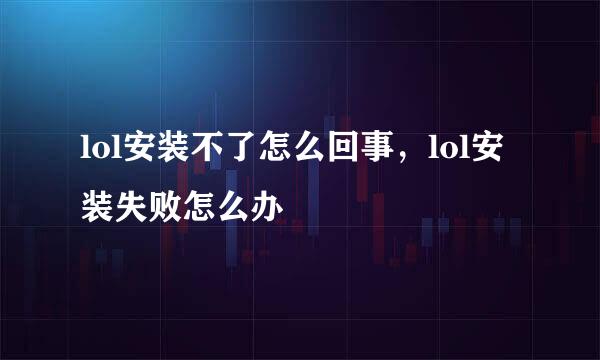 lol安装不了怎么回事，lol安装失败怎么办