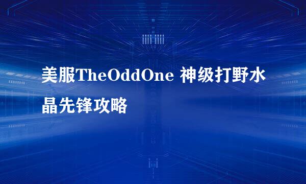 美服TheOddOne 神级打野水晶先锋攻略