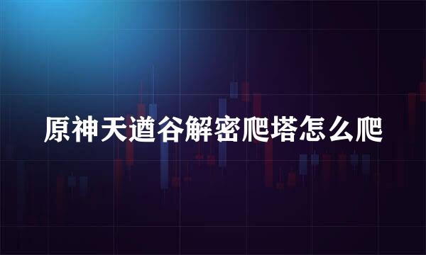 原神天遒谷解密爬塔怎么爬