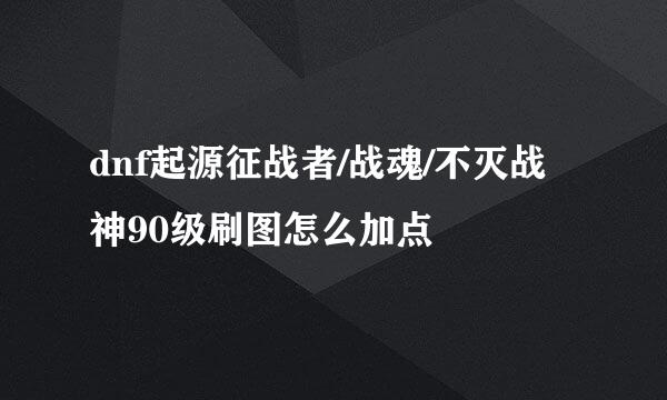 dnf起源征战者/战魂/不灭战神90级刷图怎么加点