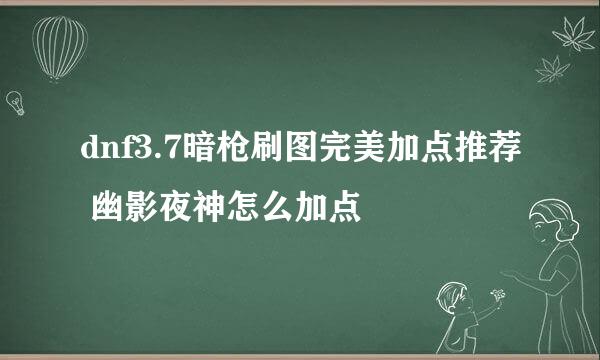 dnf3.7暗枪刷图完美加点推荐 幽影夜神怎么加点