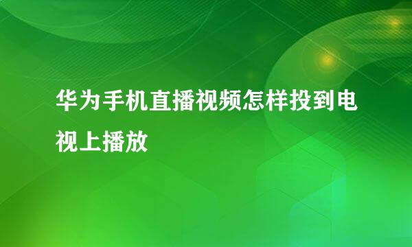 华为手机直播视频怎样投到电视上播放