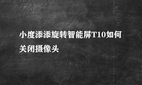 小度添添旋转智能屏T10如何关闭摄像头