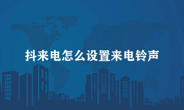 抖来电怎么设置来电铃声