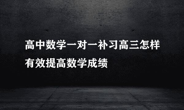高中数学一对一补习高三怎样有效提高数学成绩