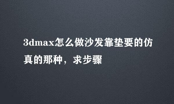 3dmax怎么做沙发靠垫要的仿真的那种，求步骤