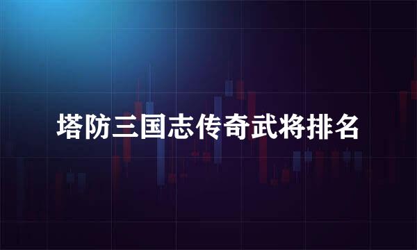 塔防三国志传奇武将排名