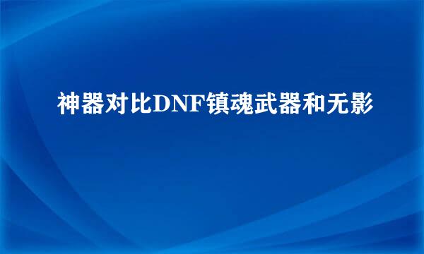 神器对比DNF镇魂武器和无影
