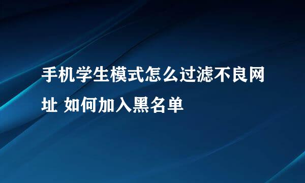 手机学生模式怎么过滤不良网址 如何加入黑名单