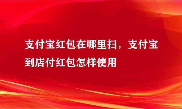 支付宝红包在哪里扫，支付宝到店付红包怎样使用