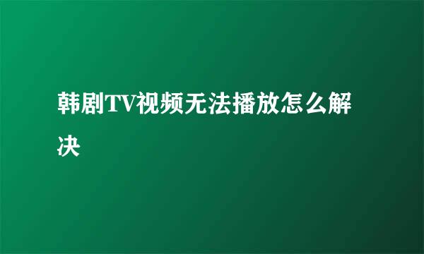 韩剧TV视频无法播放怎么解决