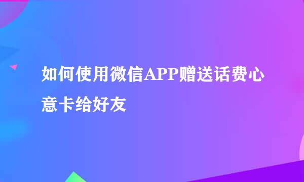如何使用微信APP赠送话费心意卡给好友
