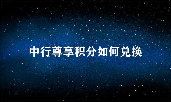 中行尊享积分如何兑换