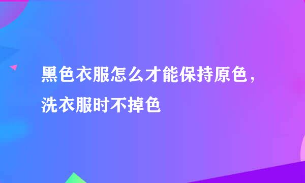 黑色衣服怎么才能保持原色，洗衣服时不掉色
