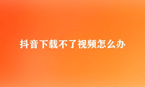 抖音下载不了视频怎么办