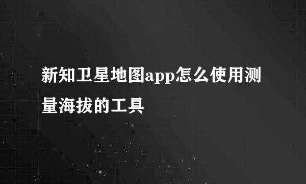 新知卫星地图app怎么使用测量海拔的工具