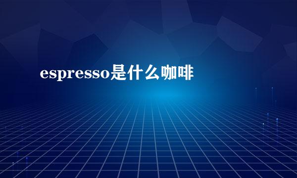 espresso是什么咖啡
