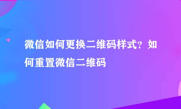 微信如何更换二维码样式？如何重置微信二维码