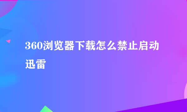 360浏览器下载怎么禁止启动迅雷
