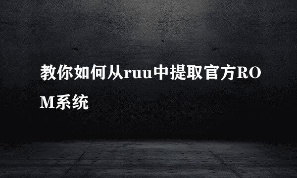 教你如何从ruu中提取官方ROM系统