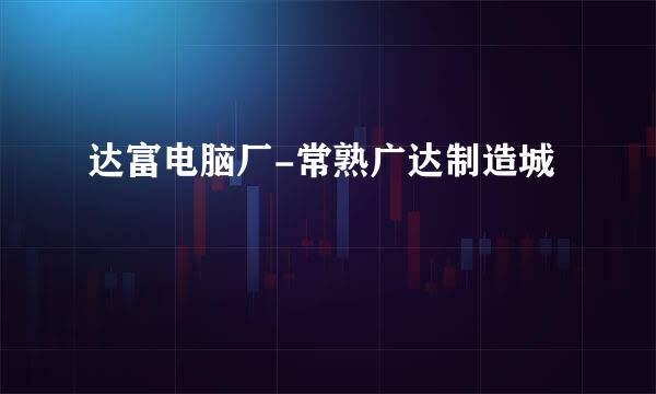 达富电脑厂-常熟广达制造城