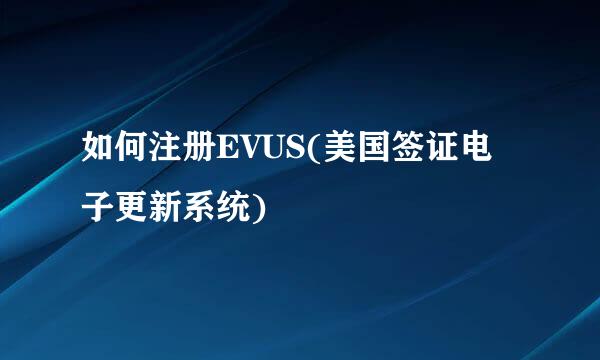 如何注册EVUS(美国签证电子更新系统)