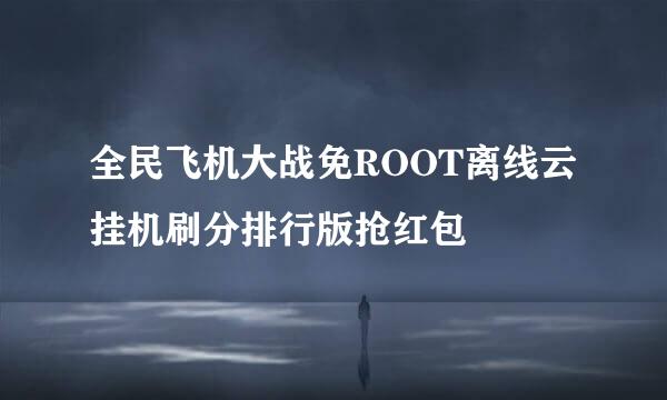 全民飞机大战免ROOT离线云挂机刷分排行版抢红包