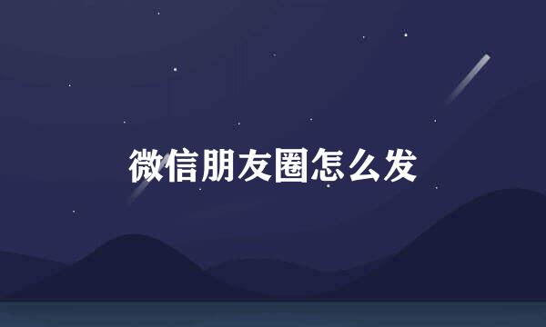 微信朋友圈怎么发