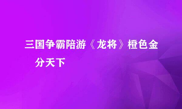 三国争霸陪游《龙将》橙色金將分天下