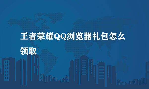 王者荣耀QQ浏览器礼包怎么领取