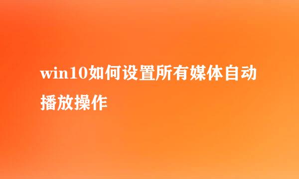 win10如何设置所有媒体自动播放操作