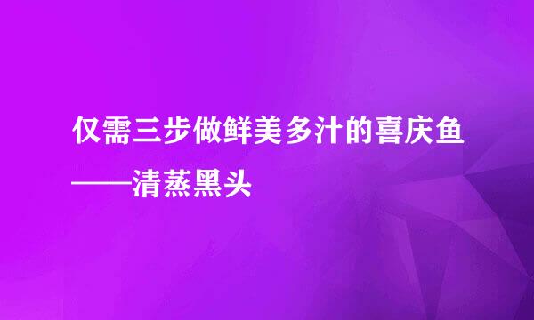 仅需三步做鲜美多汁的喜庆鱼——清蒸黑头