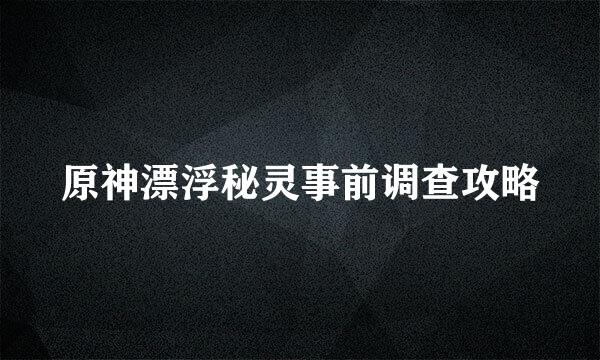 原神漂浮秘灵事前调查攻略