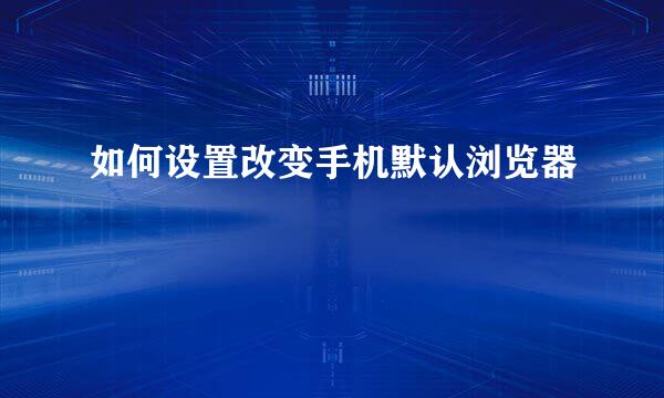 如何设置改变手机默认浏览器