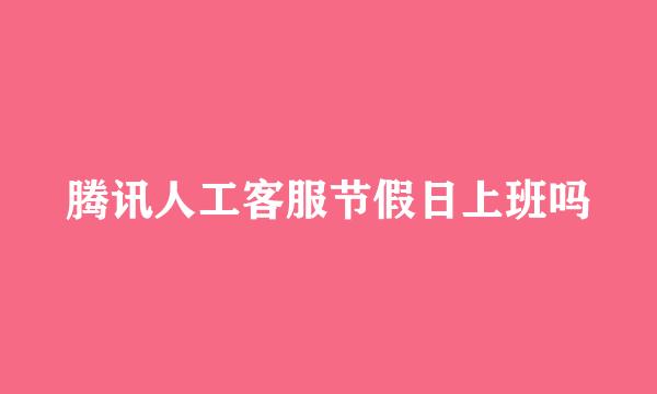 腾讯人工客服节假日上班吗