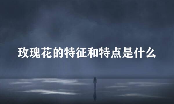 玫瑰花的特征和特点是什么