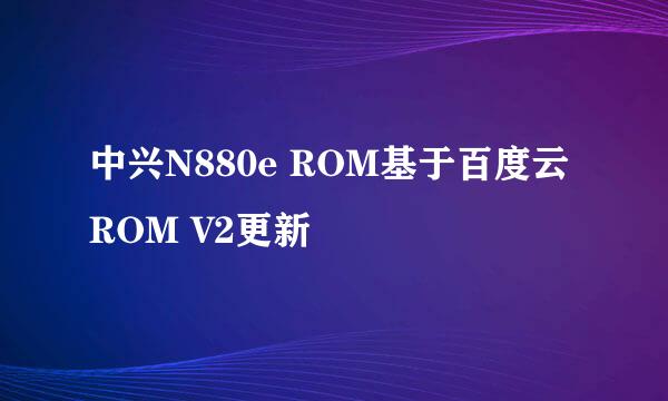 中兴N880e ROM基于百度云ROM V2更新