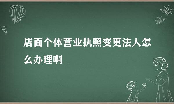 店面个体营业执照变更法人怎么办理啊