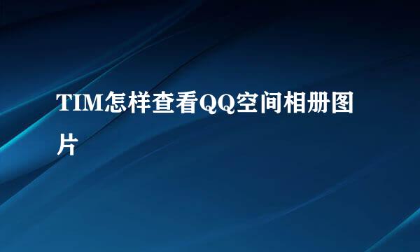 TIM怎样查看QQ空间相册图片