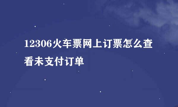 12306火车票网上订票怎么查看未支付订单